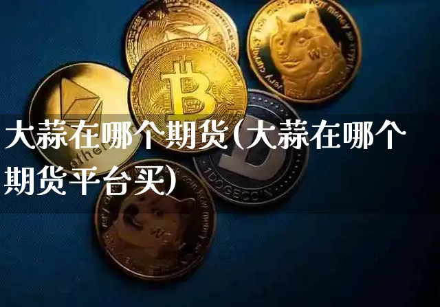 大蒜在哪个期货(大蒜在哪个期货平台买)_币圈资讯_第1张_相聚币圈 大蒜在哪个期货(大蒜在哪个期货平台买)_https://www.xjzxxn66.com_币圈资讯_第1张