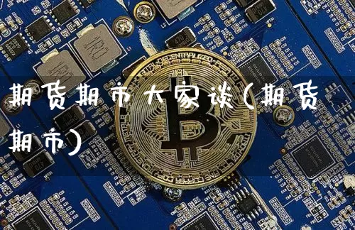 期货期市大家谈(期货期市)_比特币_第1张_相聚币圈 期货期市大家谈(期货期市)_https://www.xjzxxn66.com_比特币_第1张