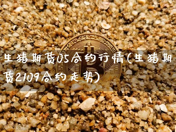 生猪期货05合约行情(生猪期货2109合约走势)_币圈资讯_第1张_相聚币圈 生猪期货05合约行情(生猪期货2109合约走势)_https://www.xjzxxn66.com_币圈资讯_第1张