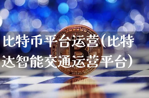 比特币平台运营(比特达智能交通运营平台)_https://www.xjzxxn66.com_币圈资讯_第1张