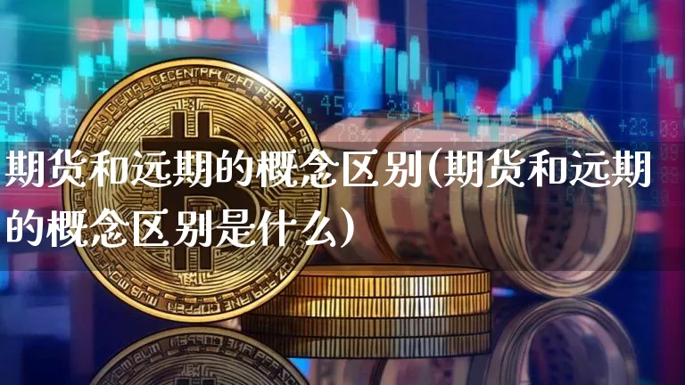 期货和远期的概念区别(期货和远期的概念区别是什么)_未分类_第1张_相聚币圈 期货和远期的概念区别(期货和远期的概念区别是什么)_https://www.xjzxxn66.com_未分类_第1张