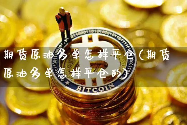 期货原油多单怎样平仓(期货原油多单怎样平仓的)_https://www.xjzxxn66.com_区块链_第1张