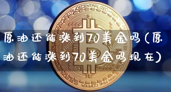 原油还能涨到70美金吗(原油还能涨到70美金吗现在)_https://www.xjzxxn66.com_以太坊_第1张