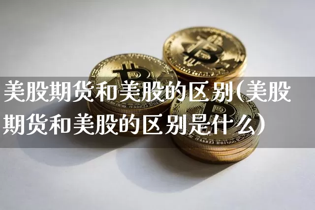 美股期货和美股的区别(美股期货和美股的区别是什么)_未分类_第1张_相聚币圈 美股期货和美股的区别(美股期货和美股的区别是什么)_https://www.xjzxxn66.com_未分类_第1张