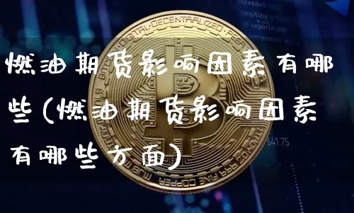 燃油期货影响因素有哪些(燃油期货影响因素有哪些方面)_https://www.xjzxxn66.com_区块链_第1张