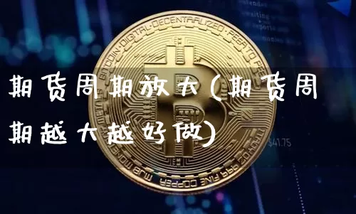 期货周期放大(期货周期越大越好做)_https://www.xjzxxn66.com_区块链_第1张
