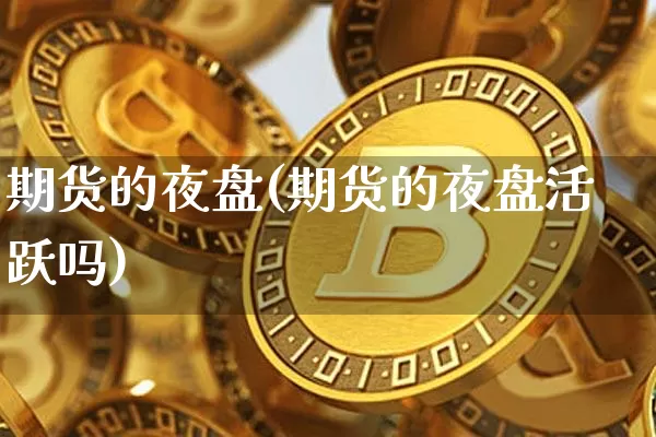 期货的夜盘(期货的夜盘活跃吗)_比特币_第1张_相聚币圈 期货的夜盘(期货的夜盘活跃吗)_https://www.xjzxxn66.com_比特币_第1张
