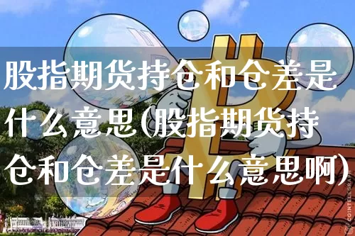 股指期货持仓和仓差是什么意思(股指期货持仓和仓差是什么意思啊)_比特币_第1张_相聚币圈 股指期货持仓和仓差是什么意思(股指期货持仓和仓差是什么意思啊)_https://www.xjzxxn66.com_比特币_第1张