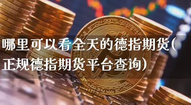 哪里可以看全天的德指期货(正规德指期货平台查询)_以太坊_第1张_相聚币圈 哪里可以看全天的德指期货(正规德指期货平台查询)_https://www.xjzxxn66.com_以太坊_第1张