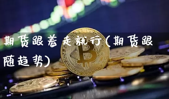 期货跟着走就行(期货跟随趋势)_比特币_第1张_相聚币圈 期货跟着走就行(期货跟随趋势)_https://www.xjzxxn66.com_比特币_第1张