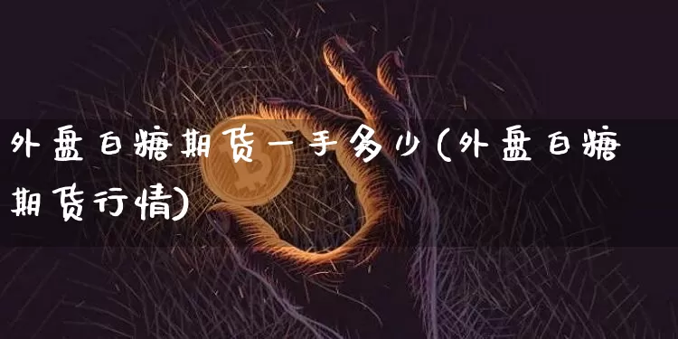 外盘白糖期货一手多少(外盘白糖期货行情)_https://www.xjzxxn66.com_比特币_第1张
