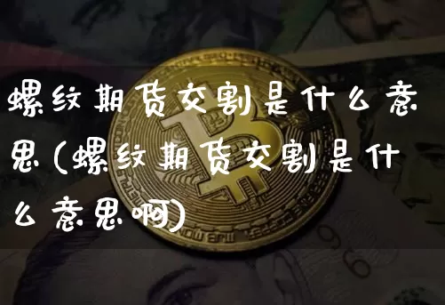 螺纹期货交割是什么意思(螺纹期货交割是什么意思啊)_比特币_第1张_相聚币圈 螺纹期货交割是什么意思(螺纹期货交割是什么意思啊)_https://www.xjzxxn66.com_比特币_第1张