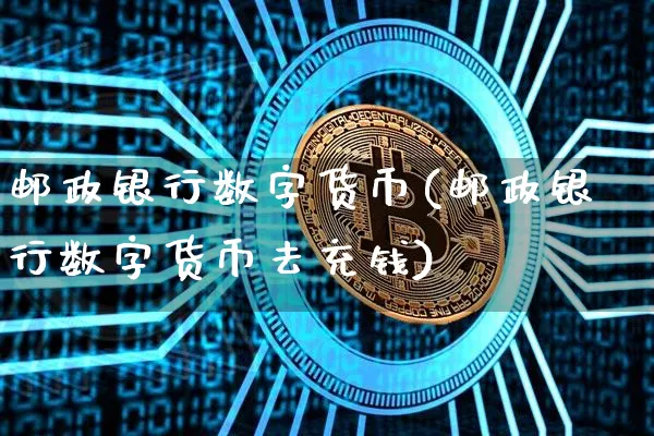 邮政银行数字货币(邮政银行数字货币去充钱)_https://www.xjzxxn66.com_以太坊_第1张