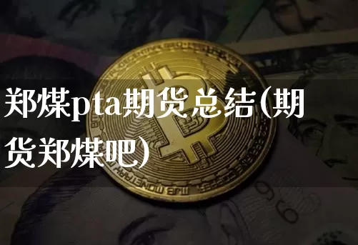 郑煤pta期货总结(期货郑煤吧)_未分类_第1张_相聚币圈 郑煤pta期货总结(期货郑煤吧)_https://www.xjzxxn66.com_未分类_第1张