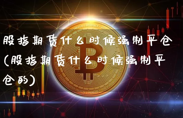 股指期货什么时候强制平仓(股指期货什么时候强制平仓的)_https://www.xjzxxn66.com_未分类_第1张