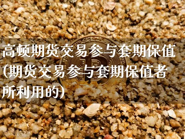 高顿期货交易参与套期保值(期货交易参与套期保值者所利用的)_区块链_第1张_相聚币圈 高顿期货交易参与套期保值(期货交易参与套期保值者所利用的)_https://www.xjzxxn66.com_区块链_第1张
