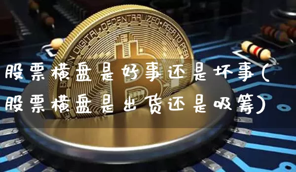 股票横盘是好事还是坏事(股票横盘是出货还是吸筹)_未分类_第1张_相聚币圈 股票横盘是好事还是坏事(股票横盘是出货还是吸筹)_https://www.xjzxxn66.com_未分类_第1张
