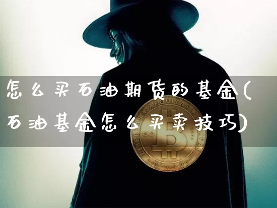 怎么买石油期货的基金(石油基金怎么买卖技巧)_以太坊_第1张_相聚币圈 怎么买石油期货的基金(石油基金怎么买卖技巧)_https://www.xjzxxn66.com_以太坊_第1张