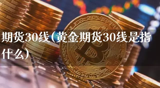 期货30线(黄金期货30线是指什么)_区块链_第1张_相聚币圈 期货30线(黄金期货30线是指什么)_https://www.xjzxxn66.com_区块链_第1张