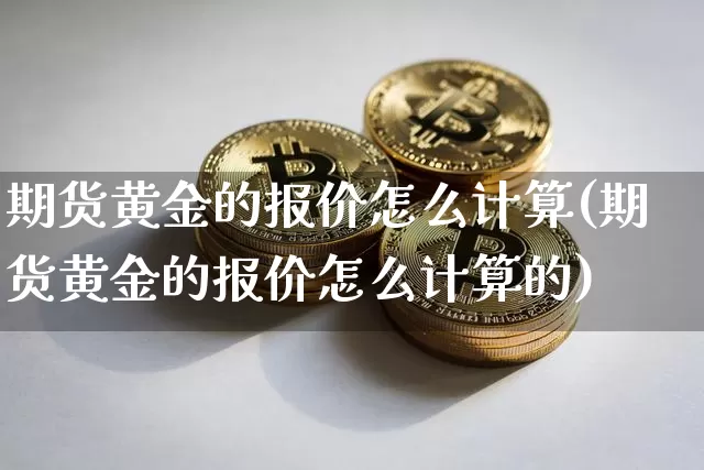 期货黄金的报价怎么计算(期货黄金的报价怎么计算的)_https://www.xjzxxn66.com_以太坊_第1张