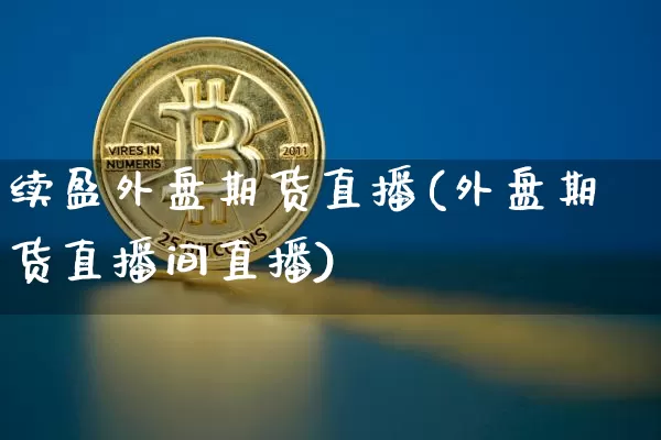 续盈外盘期货直播(外盘期货直播间直播)_https://www.xjzxxn66.com_区块链_第1张