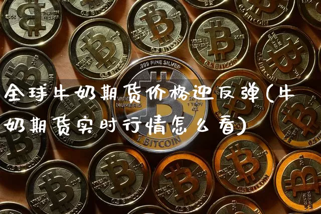 全球牛奶期货价格迎反弹(牛奶期货实时行情怎么看)_https://www.xjzxxn66.com_区块链_第1张