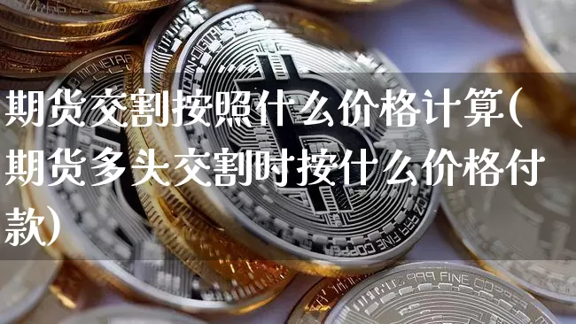 期货交割按照什么价格计算(期货多头交割时按什么价格付款)_https://www.xjzxxn66.com_以太坊_第1张