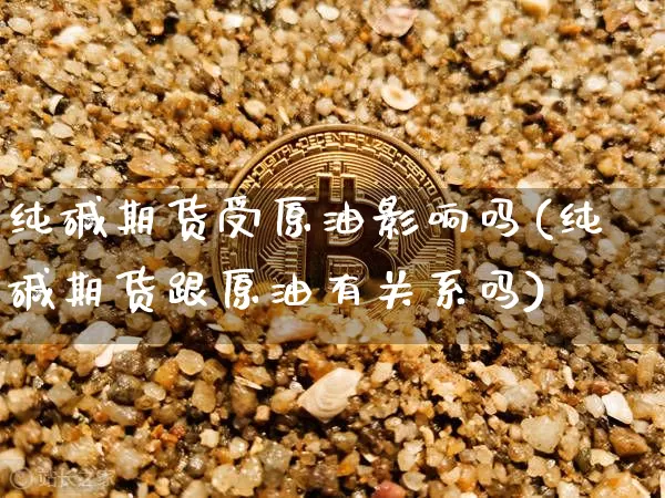 纯碱期货受原油影响吗(纯碱期货跟原油有关系吗)_https://www.xjzxxn66.com_以太坊_第1张