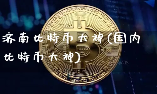 济南比特币大神(国内比特币大神)_https://www.xjzxxn66.com_币圈资讯_第1张