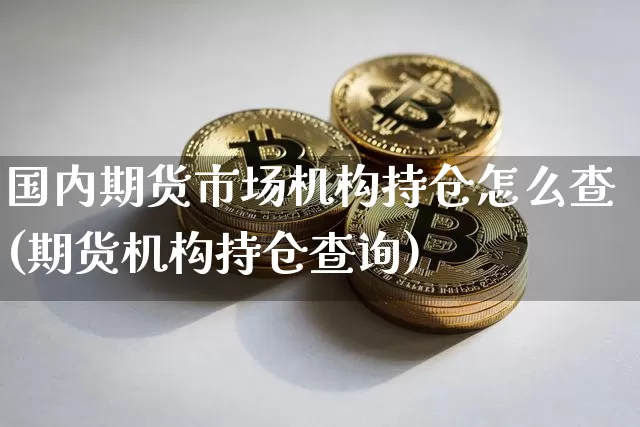 国内期货市场机构持仓怎么查(期货机构持仓查询)_币圈资讯_第1张_相聚币圈 国内期货市场机构持仓怎么查(期货机构持仓查询)_https://www.xjzxxn66.com_币圈资讯_第1张
