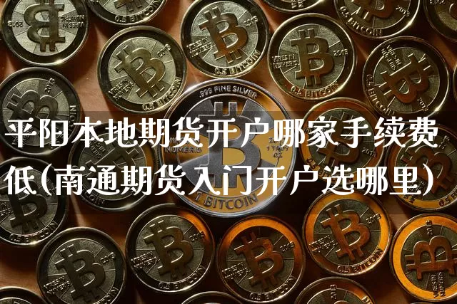 平阳本地期货开户哪家手续费低(南通期货入门开户选哪里)_比特币_第1张_相聚币圈 平阳本地期货开户哪家手续费低(南通期货入门开户选哪里)_https://www.xjzxxn66.com_比特币_第1张