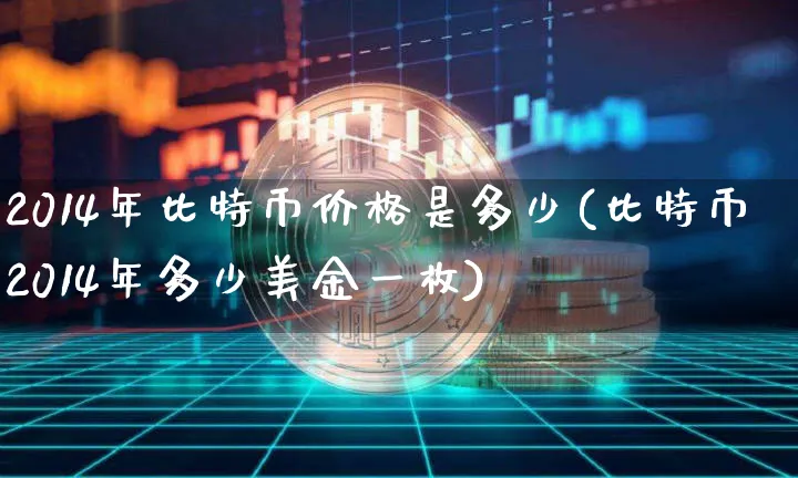 2014年比特币价格是多少(比特币2014年多少美金一枚)_https://www.xjzxxn66.com_区块链_第1张