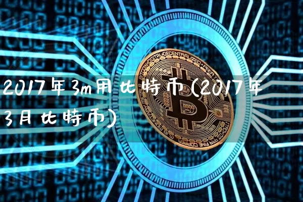 2017年3m用比特币(2017年3月比特币)_https://www.xjzxxn66.com_区块链_第1张
