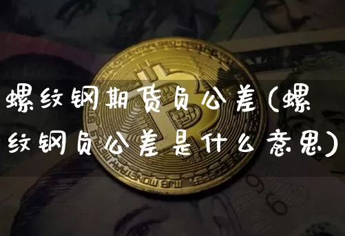 螺纹钢期货负公差(螺纹钢负公差是什么意思)_未分类_第1张_相聚币圈 螺纹钢期货负公差(螺纹钢负公差是什么意思)_https://www.xjzxxn66.com_未分类_第1张