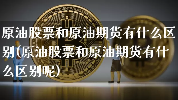 原油股票和原油期货有什么区别(原油股票和原油期货有什么区别呢)_区块链_第1张_相聚币圈 原油股票和原油期货有什么区别(原油股票和原油期货有什么区别呢)_https://www.xjzxxn66.com_区块链_第1张