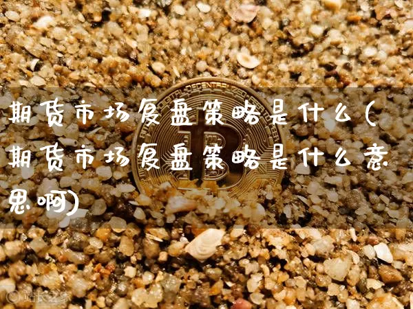 期货市场复盘策略是什么(期货市场复盘策略是什么意思啊)_https://www.xjzxxn66.com_币圈资讯_第1张