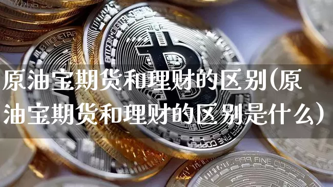 原油宝期货和理财的区别(原油宝期货和理财的区别是什么)_比特币_第1张_相聚币圈 原油宝期货和理财的区别(原油宝期货和理财的区别是什么)_https://www.xjzxxn66.com_比特币_第1张