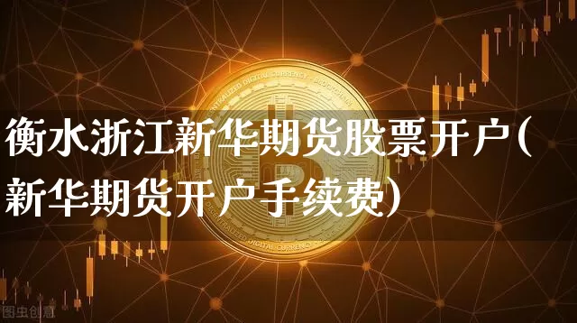 衡水浙江新华期货股票开户(新华期货开户手续费)_比特币_第1张_相聚币圈 衡水浙江新华期货股票开户(新华期货开户手续费)_https://www.xjzxxn66.com_比特币_第1张