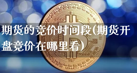 期货的竞价时间段(期货开盘竞价在哪里看)_比特币_第1张_相聚币圈 期货的竞价时间段(期货开盘竞价在哪里看)_https://www.xjzxxn66.com_比特币_第1张