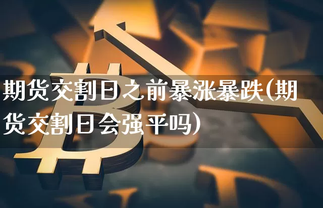 期货交割日之前暴涨暴跌(期货交割日会强平吗)_比特币_第1张_相聚币圈 期货交割日之前暴涨暴跌(期货交割日会强平吗)_https://www.xjzxxn66.com_比特币_第1张