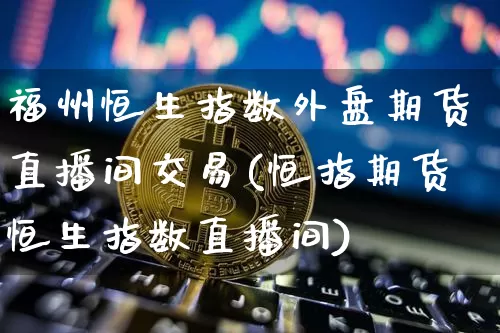 福州恒生指数外盘期货直播间交易(恒指期货恒生指数直播间)_币圈资讯_第1张_相聚币圈 福州恒生指数外盘期货直播间交易(恒指期货恒生指数直播间)_https://www.xjzxxn66.com_币圈资讯_第1张