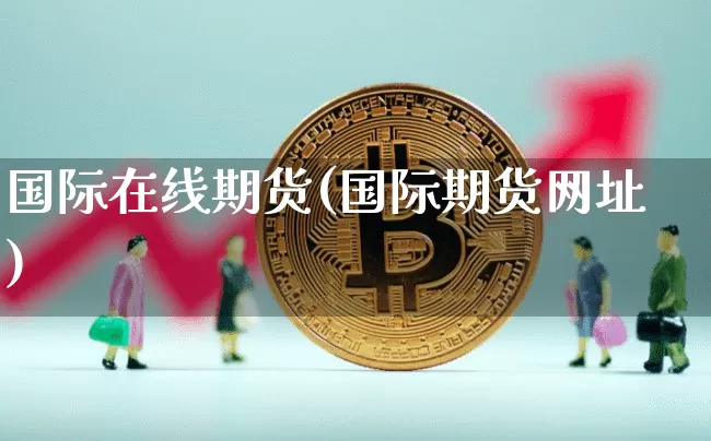 国际在线期货(国际期货网址)_https://www.xjzxxn66.com_比特币_第1张