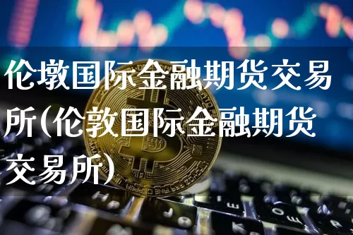 伦墩国际金融期货交易所(伦敦国际金融期货交易所)_比特币_第1张_相聚币圈 伦墩国际金融期货交易所(伦敦国际金融期货交易所)_https://www.xjzxxn66.com_比特币_第1张
