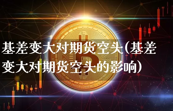 基差变大对期货空头(基差变大对期货空头的影响)_https://www.xjzxxn66.com_币圈资讯_第1张