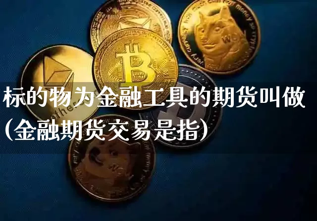 标的物为金融工具的期货叫做(金融期货交易是指)_以太坊_第1张_相聚币圈 标的物为金融工具的期货叫做(金融期货交易是指)_https://www.xjzxxn66.com_以太坊_第1张
