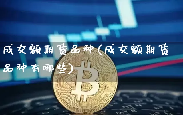 成交额期货品种(成交额期货品种有哪些)_https://www.xjzxxn66.com_币圈资讯_第1张