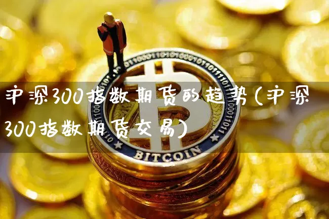 沪深300指数期货的趋势(沪深300指数期货交易)_未分类_第1张_相聚币圈 沪深300指数期货的趋势(沪深300指数期货交易)_https://www.xjzxxn66.com_未分类_第1张