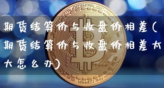 期货结算价与收盘价相差(期货结算价与收盘价相差太大怎么办)_区块链_第1张_相聚币圈 期货结算价与收盘价相差(期货结算价与收盘价相差太大怎么办)_https://www.xjzxxn66.com_区块链_第1张