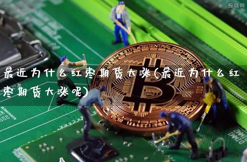 最近为什么红枣期货大涨(最近为什么红枣期货大涨呢)_比特币_第1张_相聚币圈 最近为什么红枣期货大涨(最近为什么红枣期货大涨呢)_https://www.xjzxxn66.com_比特币_第1张