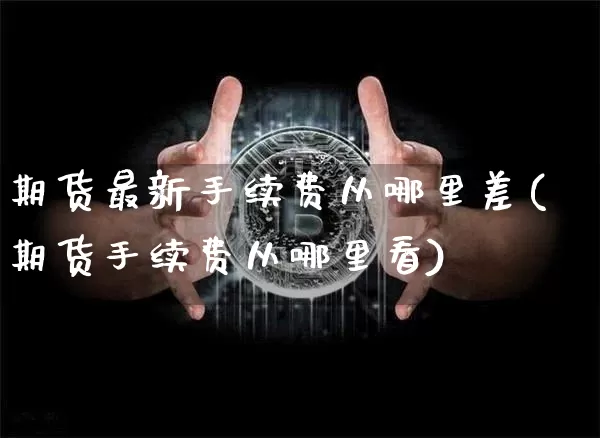 期货最新手续费从哪里差(期货手续费从哪里看)_https://www.xjzxxn66.com_以太坊_第1张